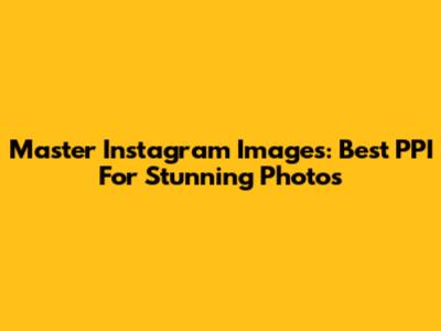 Master Instagram Images: Best PPI For Stunning Photos