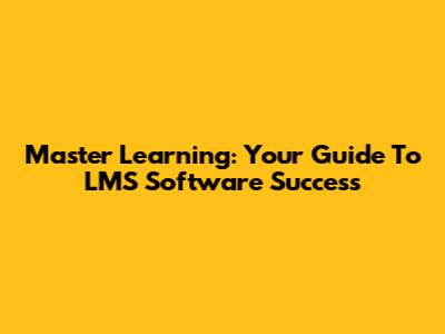 Master Learning: Your Guide To LMS Software Success