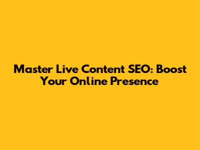 Master Live Content SEO: Boost Your Online Presence