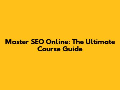 Master SEO Online: The Ultimate Course Guide