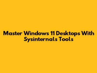 Master Windows 11 Desktops With Sysinternals Tools
