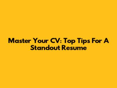 Master Your CV: Top Tips For A Standout Resume