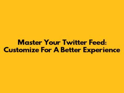 Master Your Twitter Feed: Customize For A Better Experience