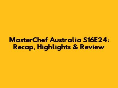 MasterChef Australia S16E24: Recap, Highlights & Review