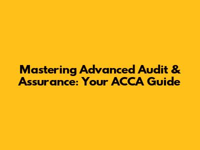 Mastering Advanced Audit & Assurance: Your ACCA Guide