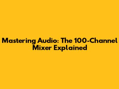 Mastering Audio: The 100-Channel Mixer Explained