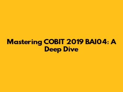 Mastering COBIT 2019 BAI04: A Deep Dive