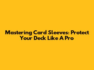 Mastering Card Sleeves: Protect Your Deck Like A Pro
