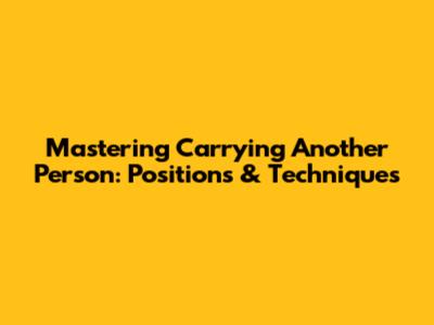 Mastering Carrying Another Person: Positions & Techniques