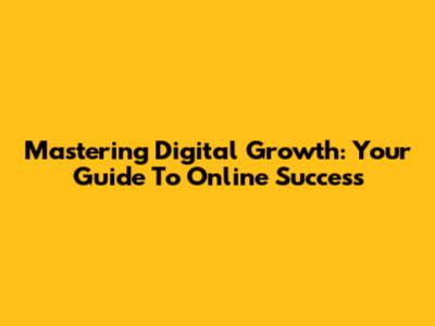 Mastering Digital Growth: Your Guide To Online Success