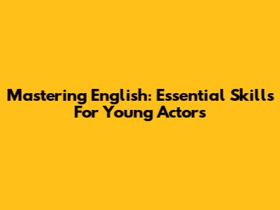 Mastering English: Essential Skills For Young Actors