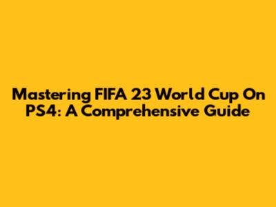 Mastering FIFA 23 World Cup On PS4: A Comprehensive Guide