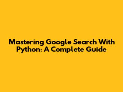 Mastering Google Search With Python: A Complete Guide