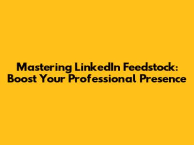 Mastering LinkedIn Feedstock: Boost Your Professional Presence