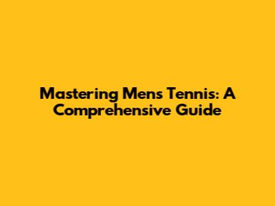 Mastering Men's Tennis: A Comprehensive Guide