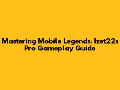 Mastering Mobile Legends: Izet22's Pro Gameplay Guide