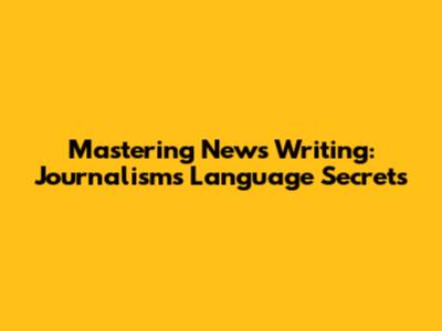 Mastering News Writing: Journalism's Language Secrets