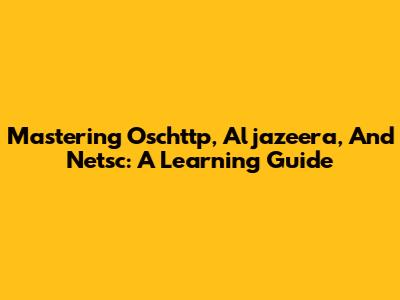 Mastering Oschttp, Aljazeera, And Netsc: A Learning Guide