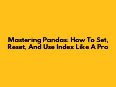 Mastering Pandas: How To Set, Reset, And Use Index Like A Pro