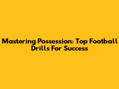 Mastering Possession: Top Football Drills For Success