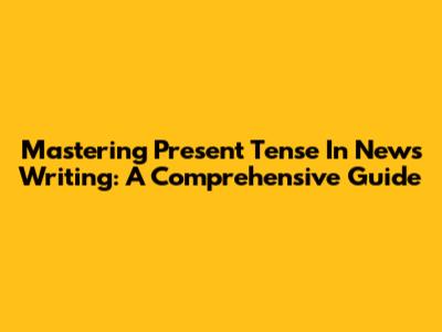 Mastering Present Tense In News Writing: A Comprehensive Guide