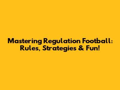 Mastering Regulation Football: Rules, Strategies & Fun!