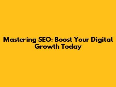 Mastering SEO: Boost Your Digital Growth Today