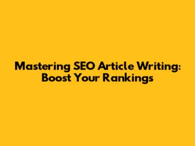 Mastering SEO Article Writing: Boost Your Rankings