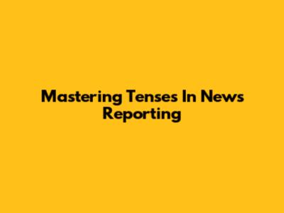 Mastering Tenses In News Reporting