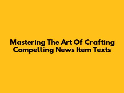 Mastering The Art Of Crafting Compelling News Item Texts