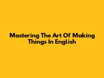 Mastering The Art Of Making Things In English