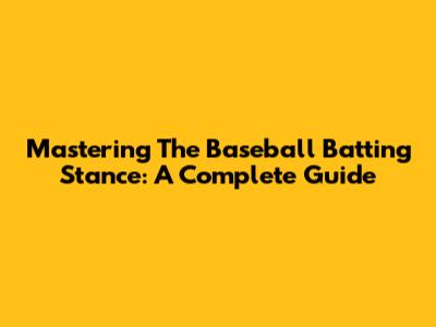 Mastering The Baseball Batting Stance: A Complete Guide