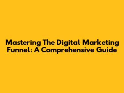 Mastering The Digital Marketing Funnel: A Comprehensive Guide
