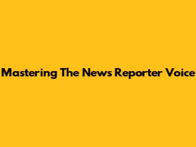 Mastering The News Reporter Voice