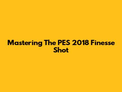 Mastering The PES 2018 Finesse Shot