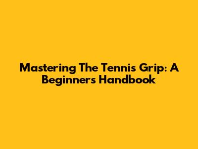 Mastering The Tennis Grip: A Beginner's Handbook