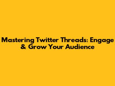 Mastering Twitter Threads: Engage & Grow Your Audience