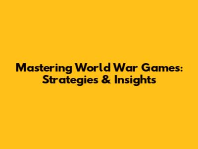 Mastering World War Games: Strategies & Insights