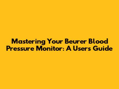 Mastering Your Beurer Blood Pressure Monitor: A User's Guide