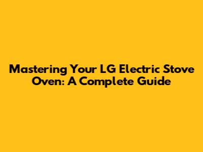 Mastering Your LG Electric Stove Oven: A Complete Guide