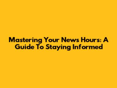 Mastering Your News Hours: A Guide To Staying Informed