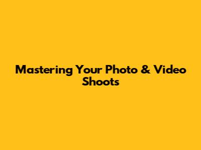 Mastering Your Photo & Video Shoots