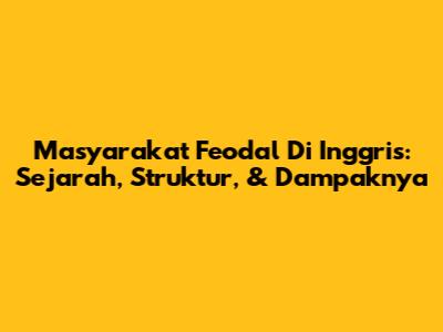 Masyarakat Feodal Di Inggris: Sejarah, Struktur, & Dampaknya