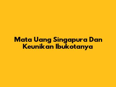 Mata Uang Singapura Dan Keunikan Ibukotanya