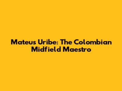 Mateus Uribe: The Colombian Midfield Maestro