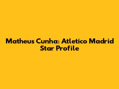 Matheus Cunha: Atletico Madrid Star Profile