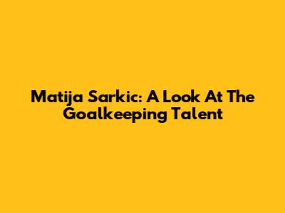 Matija Sarkic: A Look At The Goalkeeping Talent