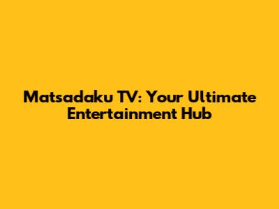 Matsadaku TV: Your Ultimate Entertainment Hub