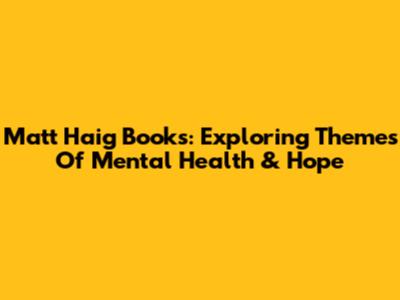 Matt Haig Books: Exploring Themes Of Mental Health & Hope