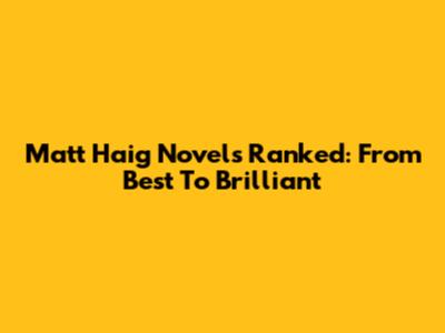 Matt Haig Novels Ranked: From Best To Brilliant